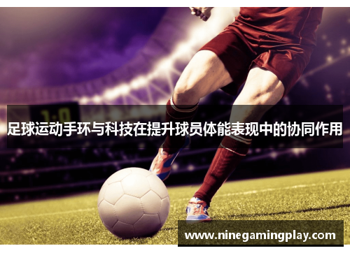 足球运动手环与科技在提升球员体能表现中的协同作用